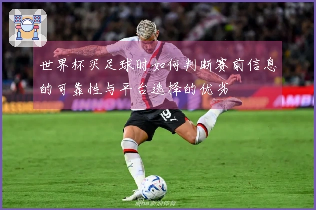 世界杯买足球时如何判断赛前信息的可靠性与平台选择的优劣