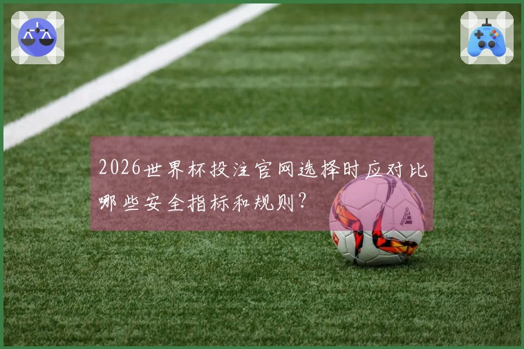 2026世界杯投注官网选择时应对比哪些安全指标和规则？