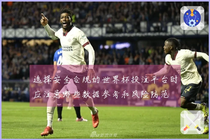 选择安全合规的世界杯投注平台时应注意哪些数据参考和风险防范