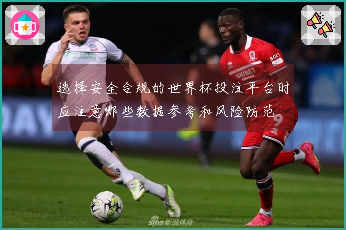 选择安全合规的世界杯投注平台时应注意哪些数据参考和风险防范