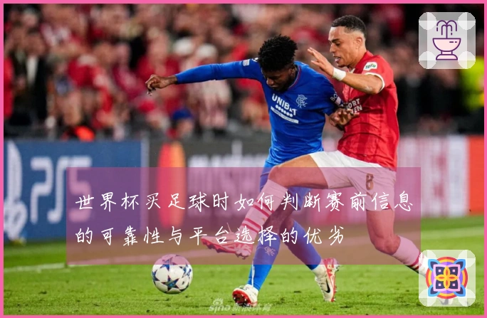 世界杯买足球时如何判断赛前信息的可靠性与平台选择的优劣